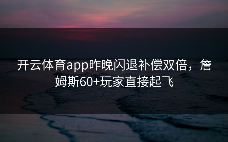 开云体育app昨晚闪退补偿双倍，詹姆斯60+玩家直接起飞