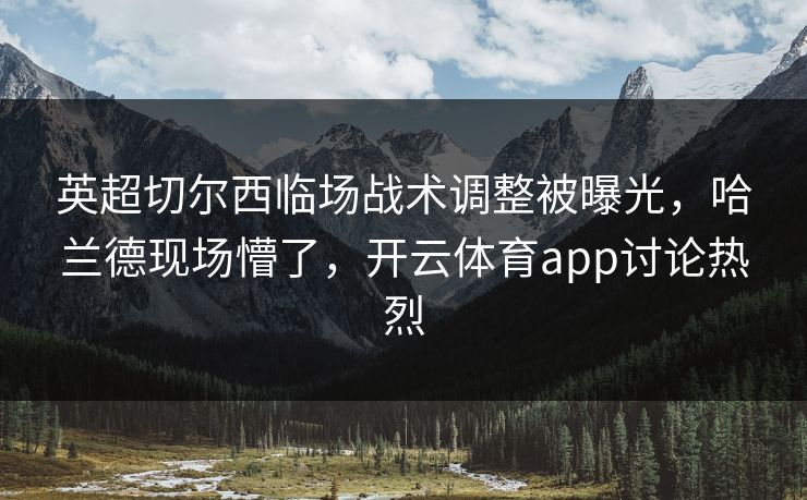 英超切尔西临场战术调整被曝光,哈兰德现场懵了,开云体育app讨论热烈 英超切尔西临场战术调整被曝光,哈兰德现场懵了,开云体育app讨论热烈