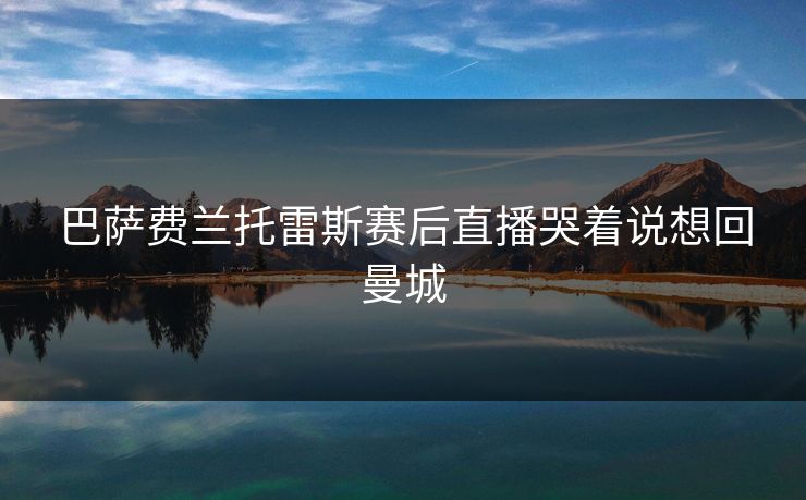 巴萨费兰托雷斯赛后直播哭着说想回曼城 巴萨费兰托雷斯赛后直播哭着说想回曼城